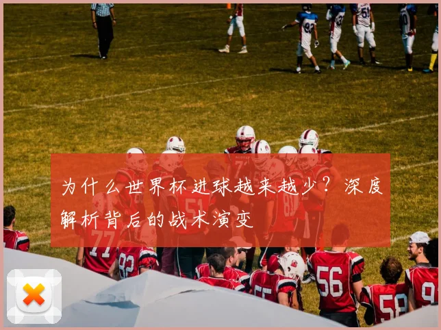 为什么世界杯进球越来越少？深度解析背后的战术演变