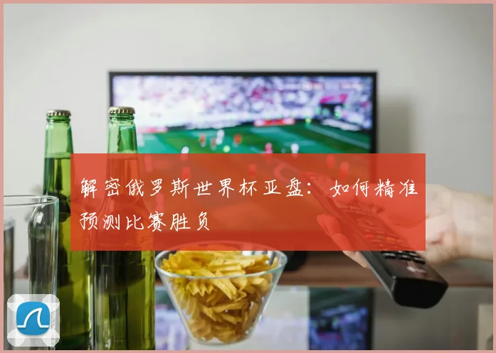 解密俄罗斯世界杯亚盘：如何精准预测比赛胜负