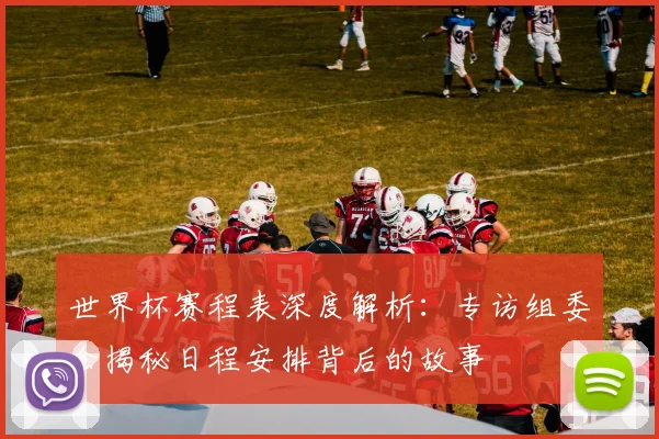 世界杯赛程表深度解析：专访组委会揭秘日程安排背后的故事
